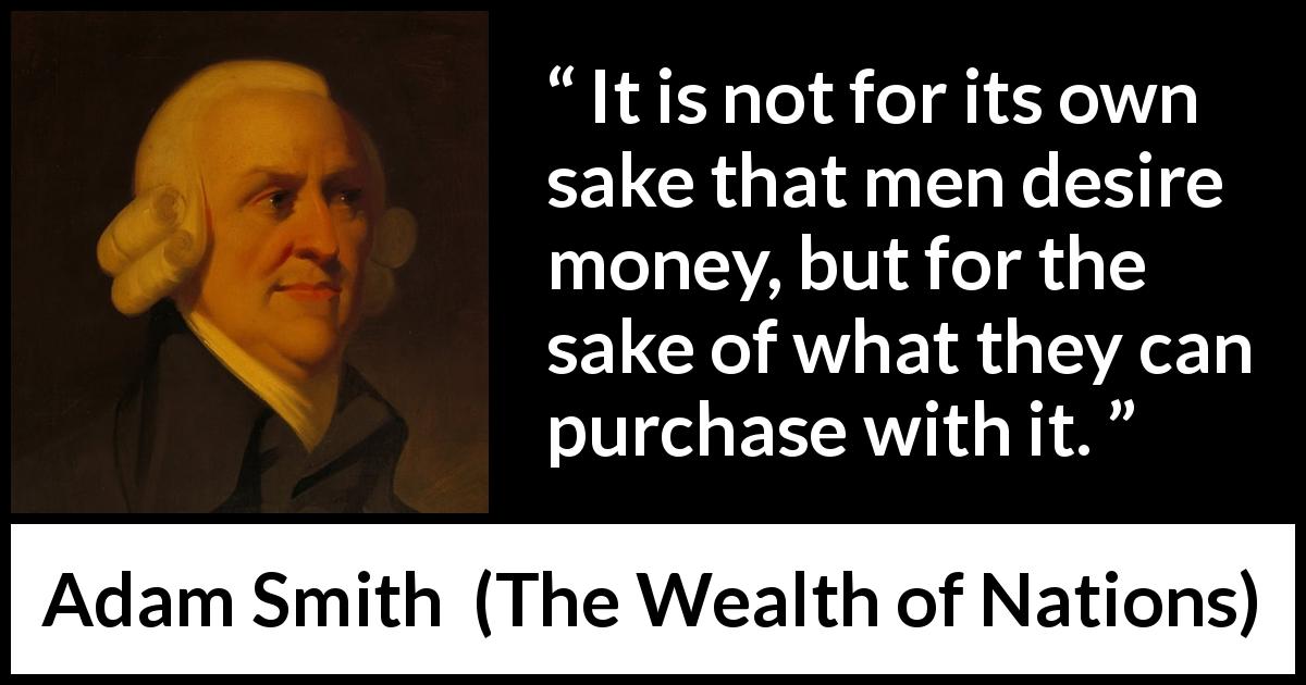 Adam Smith quote about desire from The Wealth of Nations - It is not for its own sake that men desire money, but for the sake of what they can purchase with it.
