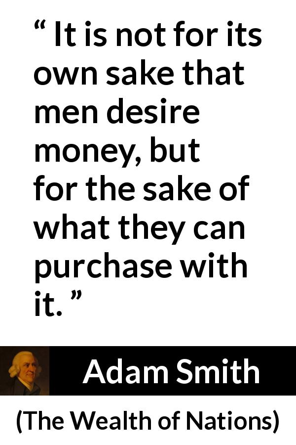 Adam Smith quote about desire from The Wealth of Nations - It is not for its own sake that men desire money, but for the sake of what they can purchase with it.
