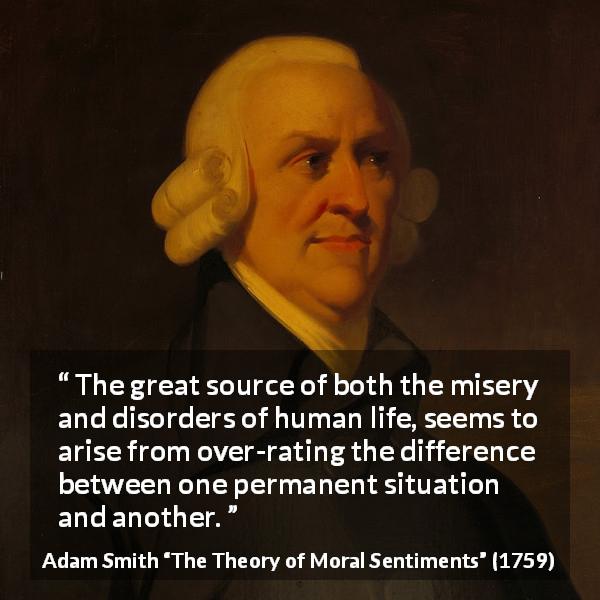Adam Smith quote about difference from The Theory of Moral Sentiments - The great source of both the misery and disorders of human life, seems to arise from over-rating the difference between one permanent situation and another.