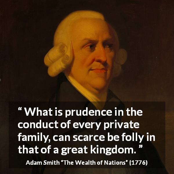 Adam Smith quote about family from The Wealth of Nations - What is prudence in the conduct of every private family, can scarce be folly in that of a great kingdom.