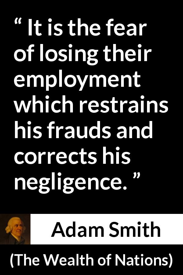 Adam Smith quote about fear from The Wealth of Nations - It is the fear of losing their employment which restrains his frauds and corrects his negligence.