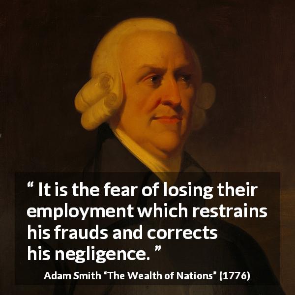 Adam Smith quote about fear from The Wealth of Nations - It is the fear of losing their employment which restrains his frauds and corrects his negligence.