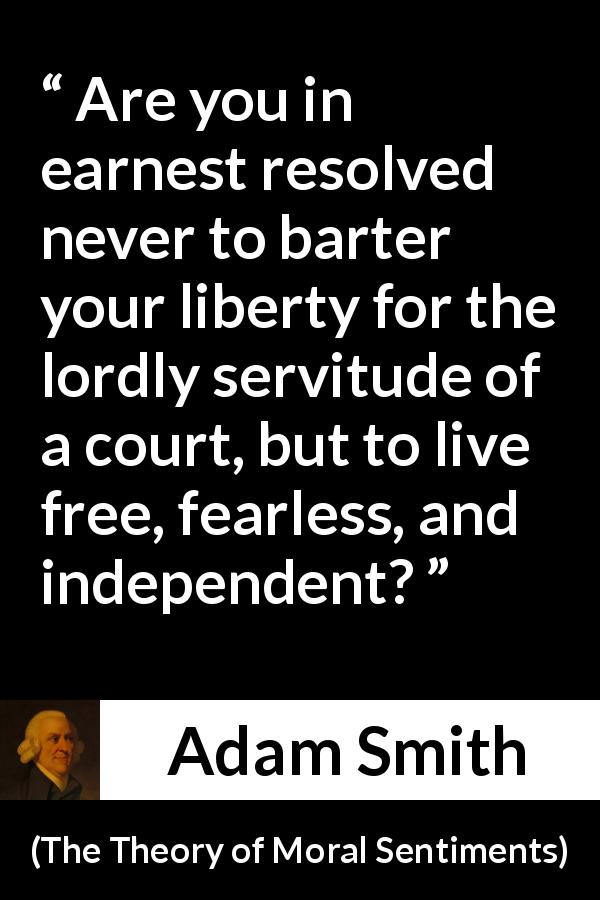Adam Smith quote about freedom from The Theory of Moral Sentiments - Are you in earnest resolved never to barter your liberty for the lordly servitude of a court, but to live free, fearless, and independent?