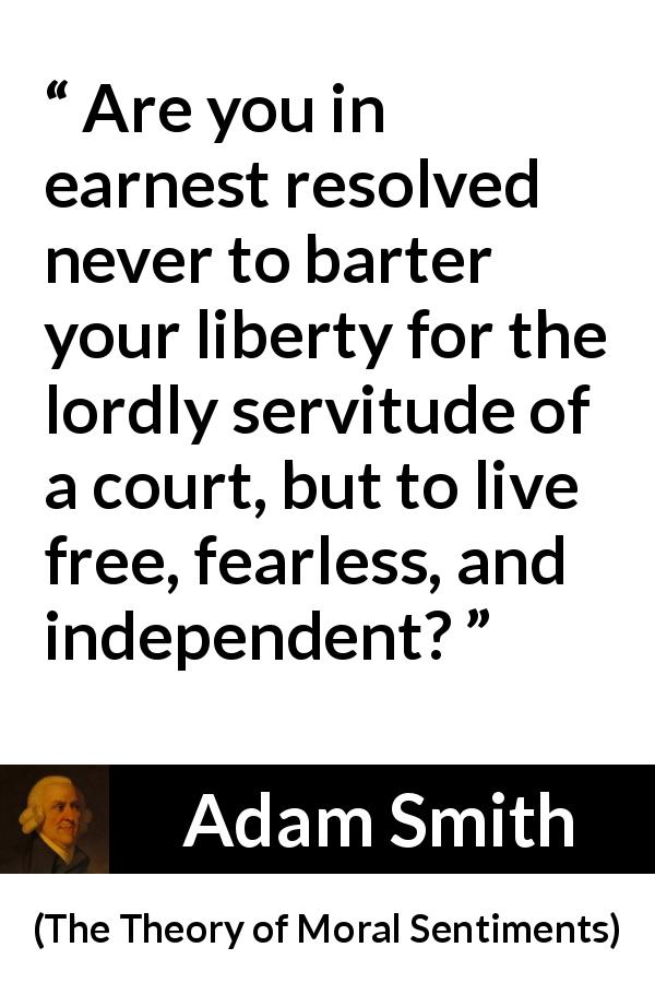 Adam Smith quote about freedom from The Theory of Moral Sentiments - Are you in earnest resolved never to barter your liberty for the lordly servitude of a court, but to live free, fearless, and independent?