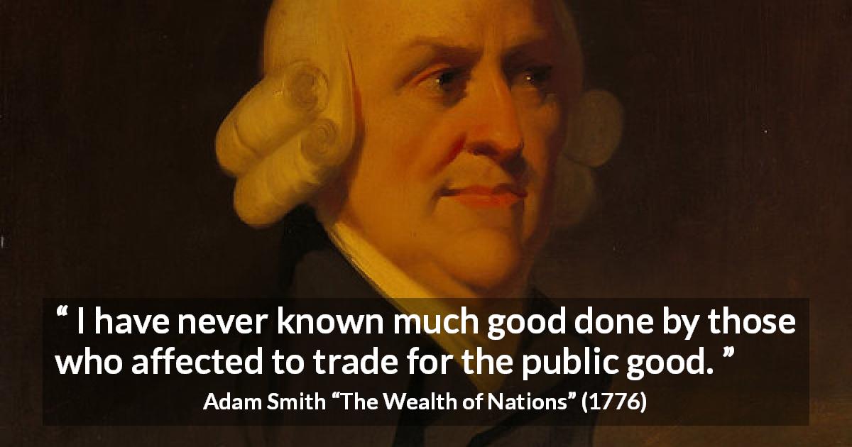 Adam Smith quote about good from The Wealth of Nations - I have never known much good done by those who affected to trade for the public good.