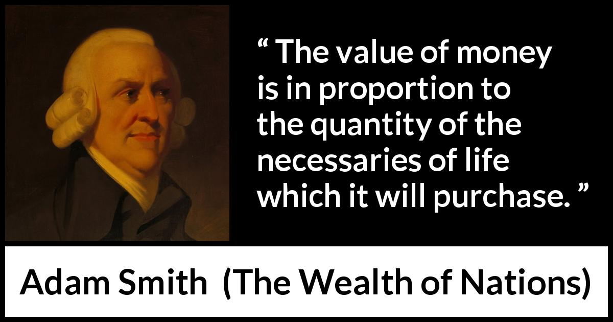 Adam Smith quote about life from The Wealth of Nations - The value of money is in proportion to the quantity of the necessaries of life which it will purchase.