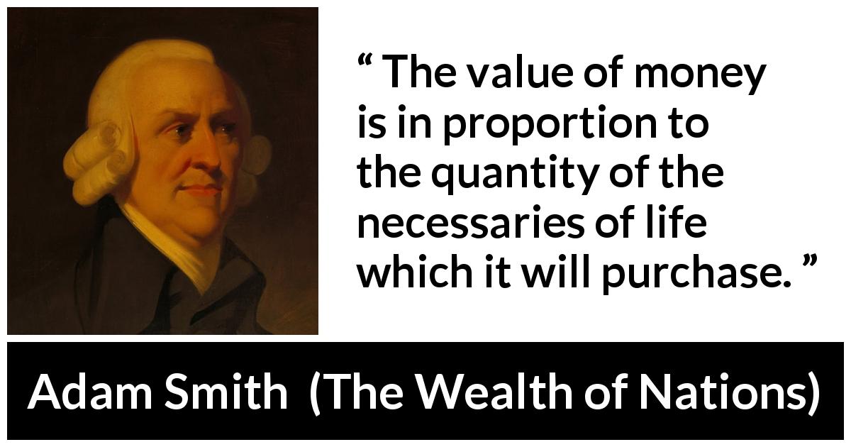 Adam Smith quote about life from The Wealth of Nations - The value of money is in proportion to the quantity of the necessaries of life which it will purchase.