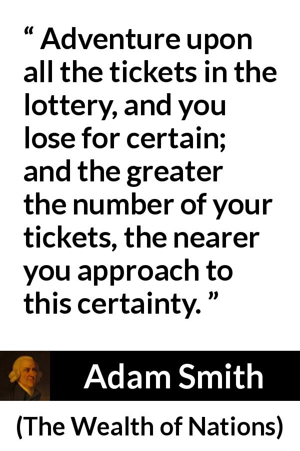 Adam Smith quote about lose from The Wealth of Nations - Adventure upon all the tickets in the lottery, and you lose for certain; and the greater the number of your tickets, the nearer you approach to this certainty.
