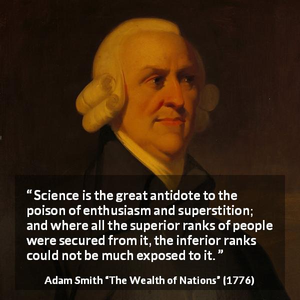 Adam Smith quote about people from The Wealth of Nations - Science is the great antidote to the poison of enthusiasm and superstition; and where all the superior ranks of people were secured from it, the inferior ranks could not be much exposed to it.