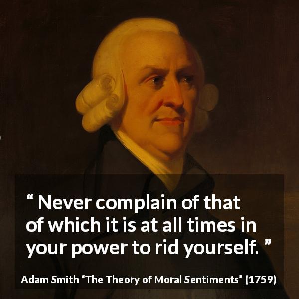 Adam Smith quote about power from The Theory of Moral Sentiments - Never complain of that of which it is at all times in your power to rid yourself.