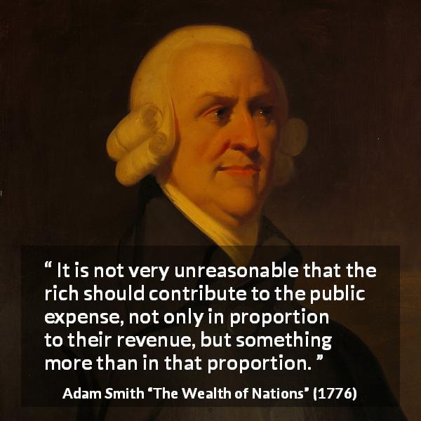 Adam Smith quote about richness from The Wealth of Nations - It is not very unreasonable that the rich should contribute to the public expense, not only in proportion to their revenue, but something more than in that proportion.