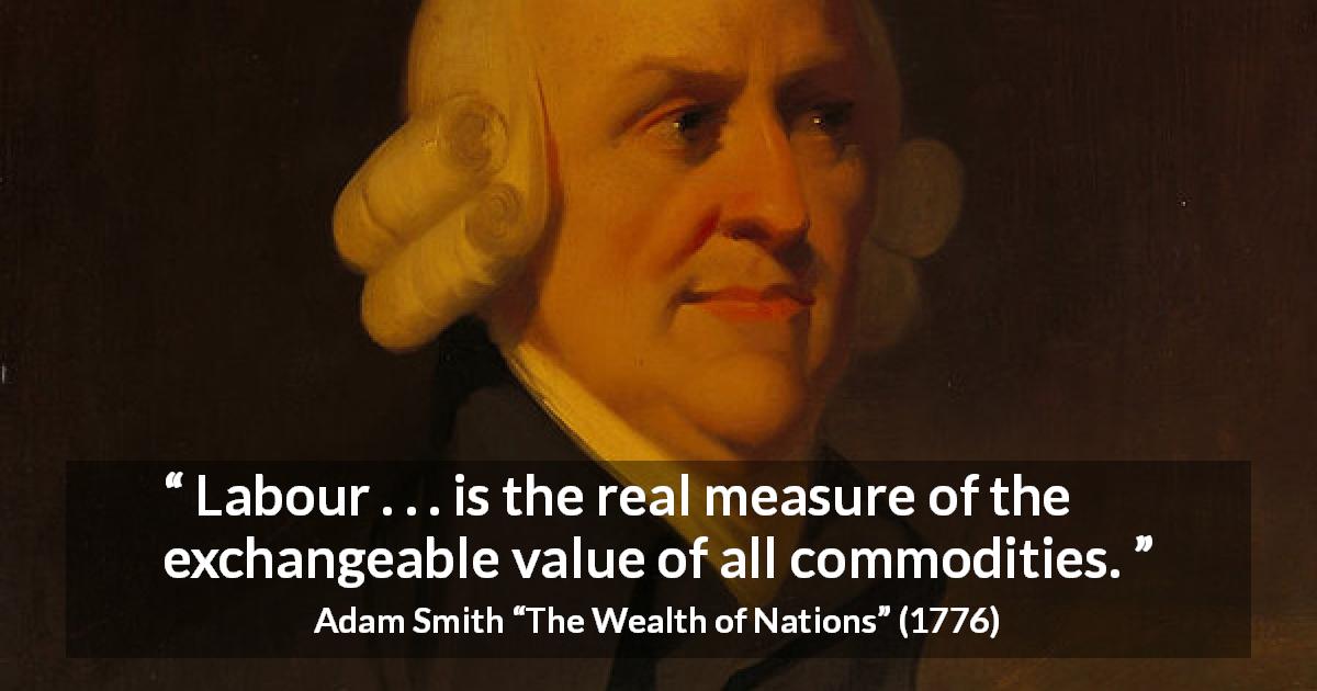 Adam Smith quote about value from The Wealth of Nations - Labour . . . is the real measure of the exchangeable value of all commodities.