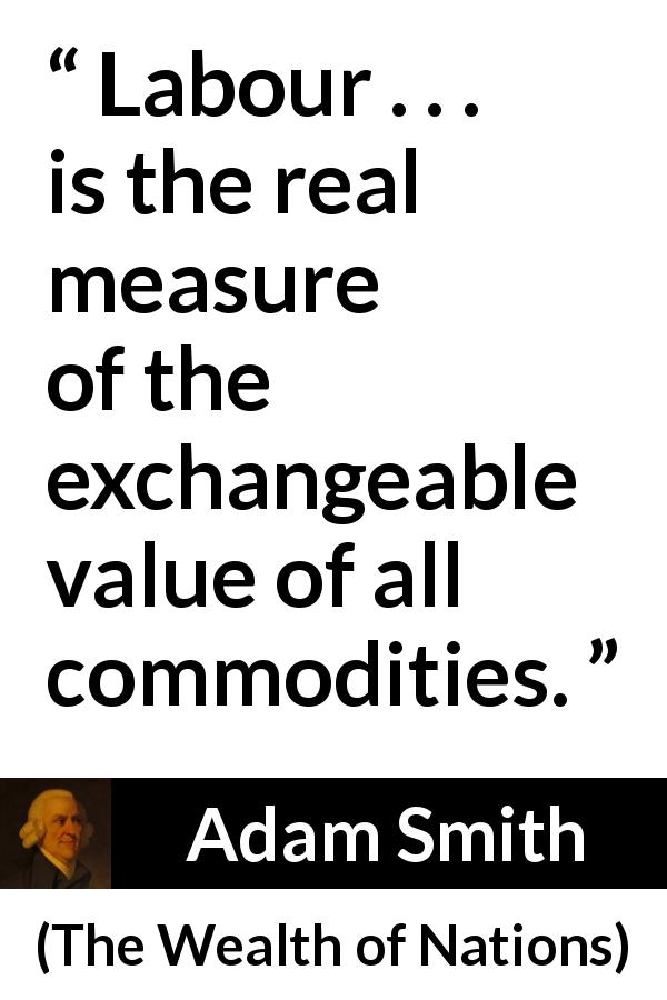 Adam Smith quote about value from The Wealth of Nations - Labour . . . is the real measure of the exchangeable value of all commodities.