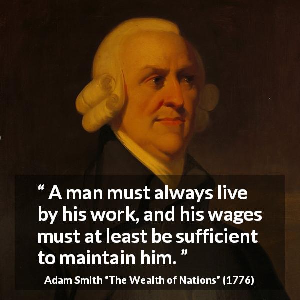 Adam Smith quote about work from The Wealth of Nations - A man must always live by his work, and his wages must at least be sufficient to maintain him.