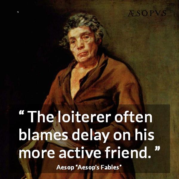 Aesop quote about activity from Aesop's Fables - The loiterer often blames delay on his more active friend.