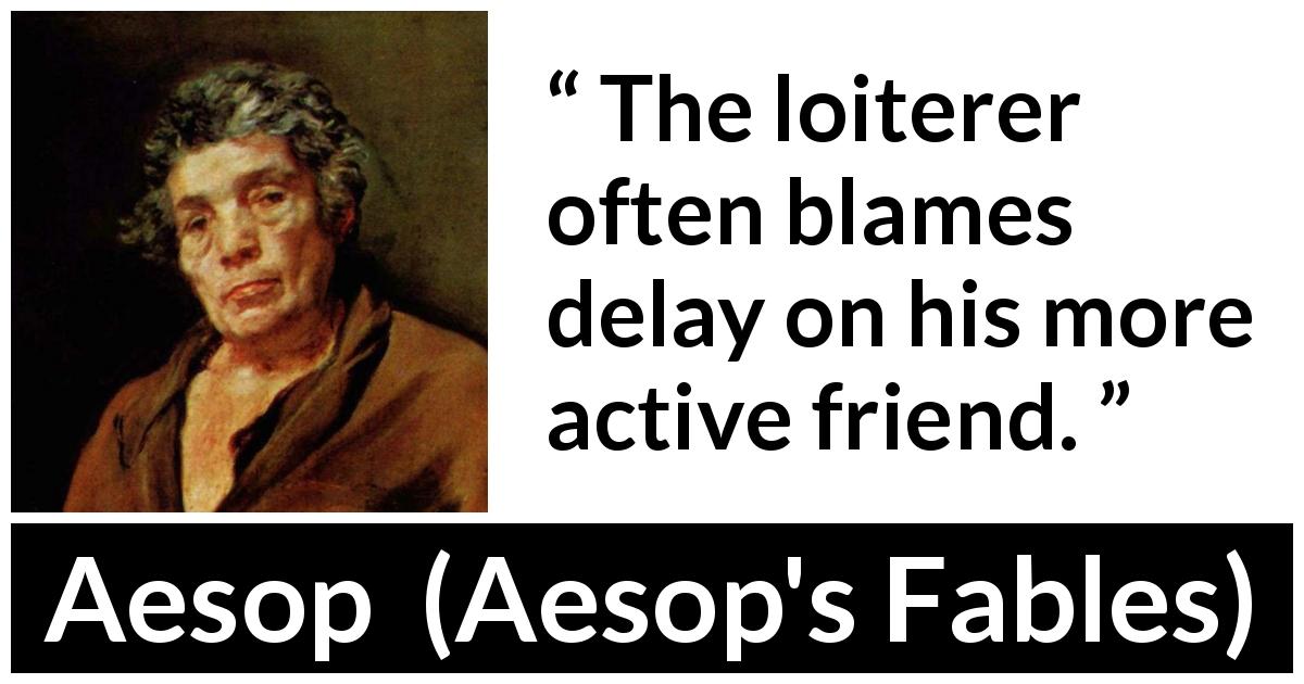 Aesop quote about activity from Aesop's Fables - The loiterer often blames delay on his more active friend.