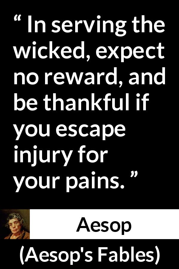 Aesop quote about evil from Aesop's Fables - In serving the wicked, expect no reward, and be thankful if you escape injury for your pains.