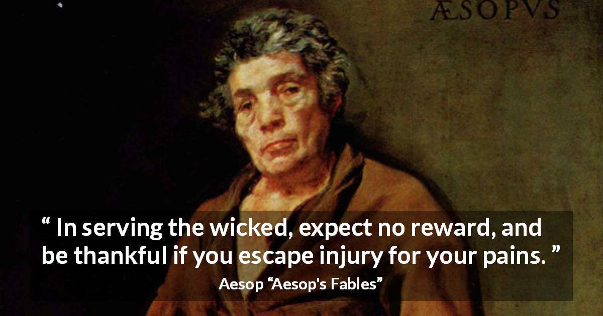 Aesop quote about evil from Aesop's Fables - In serving the wicked, expect no reward, and be thankful if you escape injury for your pains.