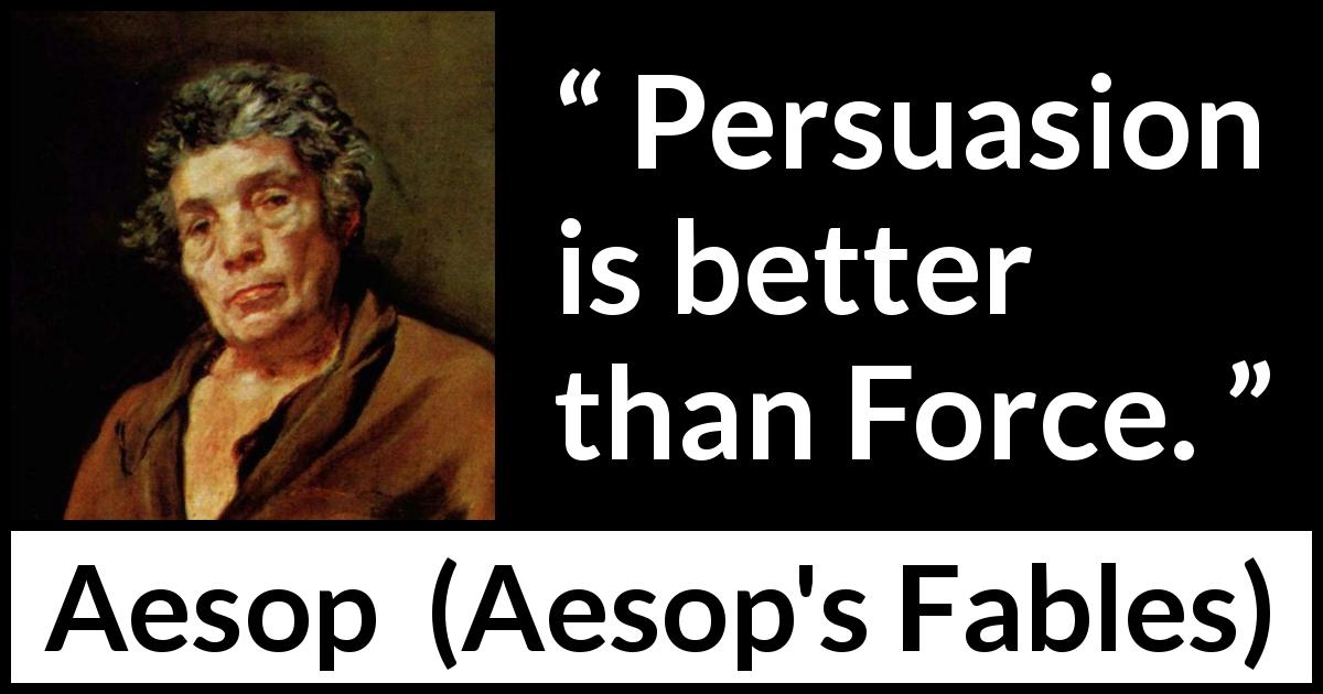 Aesop quote about force from Aesop's Fables - Persuasion is better than Force.