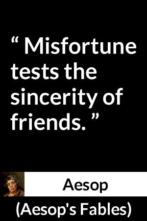 Aesop: “Misfortune tests the sincerity of friends.”