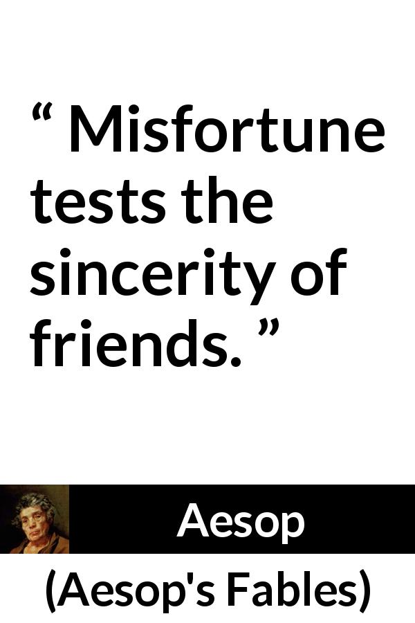 Aesop: “Misfortune tests the sincerity of friends.”