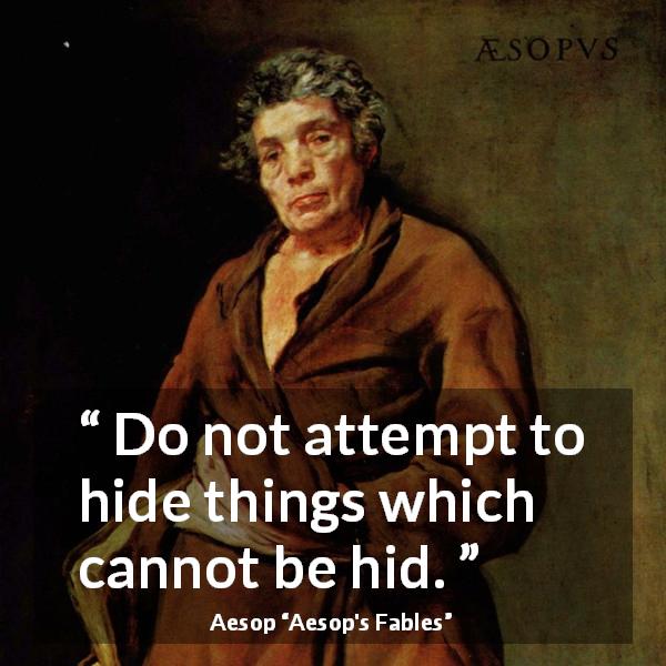 Aesop quote about hiding from Aesop's Fables - Do not attempt to hide things which cannot be hid.