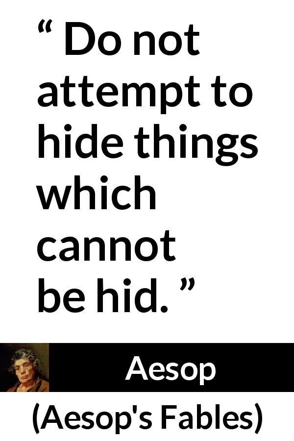 Aesop quote about hiding from Aesop's Fables - Do not attempt to hide things which cannot be hid.