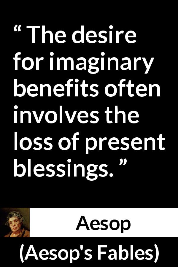 Aesop quote about reality from Aesop's Fables - The desire for imaginary benefits often involves the loss of present blessings.