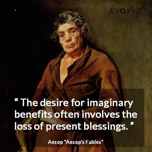 Aesop quote about reality from Aesop's Fables - The desire for imaginary benefits often involves the loss of present blessings.