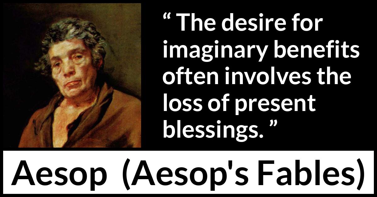 Aesop quote about reality from Aesop's Fables Aesop quote about reality from Aesop's Fables - The desire for imaginary benefits often involves the loss of present blessings.