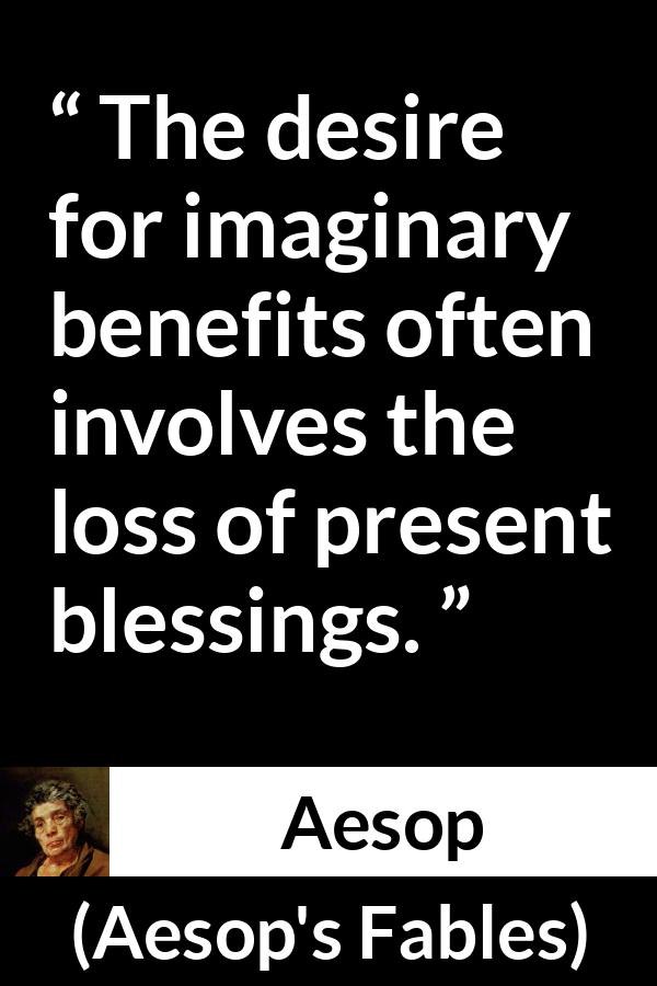 Aesop quote about reality from Aesop's Fables - The desire for imaginary benefits often involves the loss of present blessings.