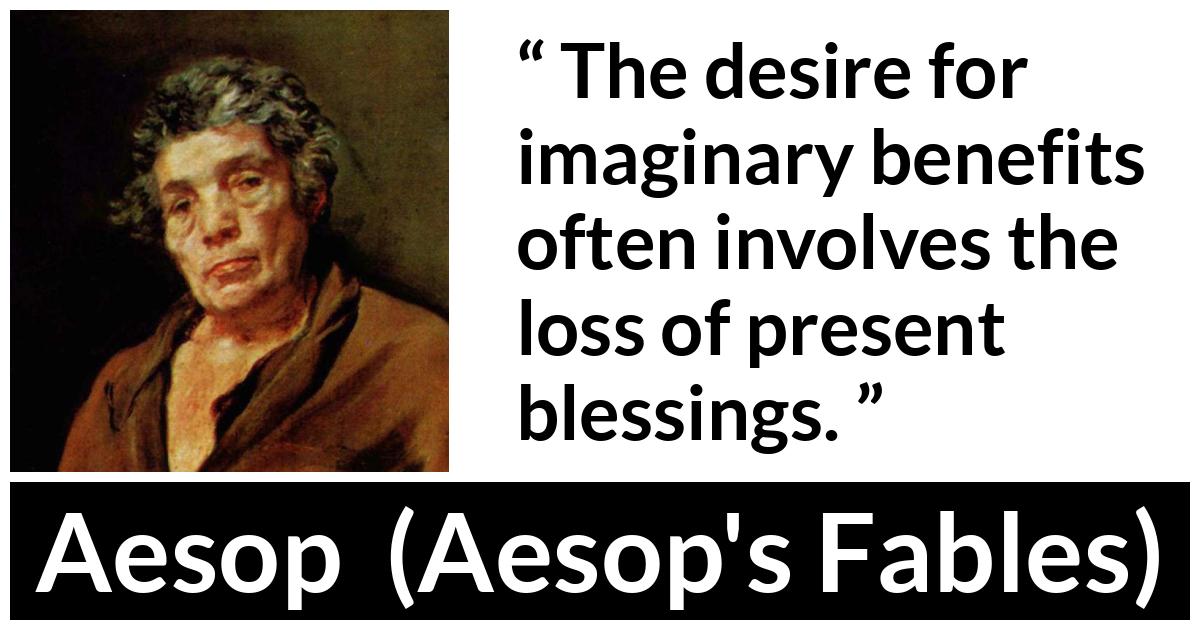 Aesop quote about reality from Aesop's Fables - The desire for imaginary benefits often involves the loss of present blessings.
