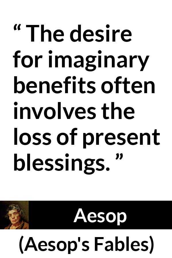 Aesop quote about reality from Aesop's Fables - The desire for imaginary benefits often involves the loss of present blessings.