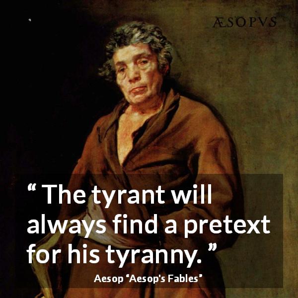 Aesop quote about tyranny from Aesop's Fables - The tyrant will always find a pretext for his tyranny.