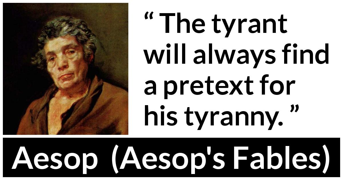 Aesop quote about tyranny from Aesop's Fables - The tyrant will always find a pretext for his tyranny.