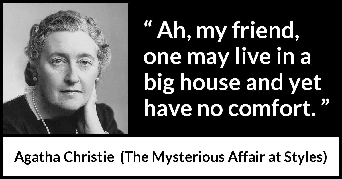 Agatha Christie quote about comfort from The Mysterious Affair at Styles - Ah, my friend, one may live in a big house and yet have no comfort.