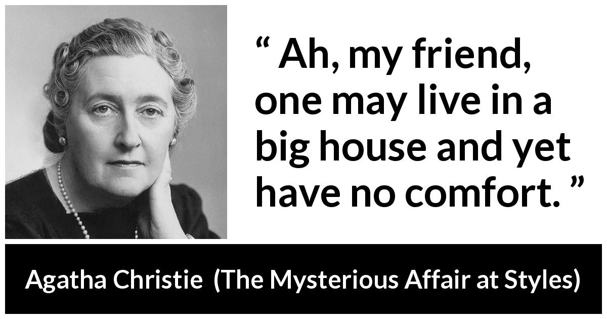 Agatha Christie quote about comfort from The Mysterious Affair at Styles - Ah, my friend, one may live in a big house and yet have no comfort.