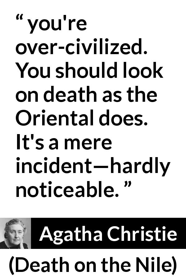 Agatha Christie quote about death from Death on the Nile - you're over-civilized. You should look on death as the Oriental does. It's a mere incident—hardly noticeable.