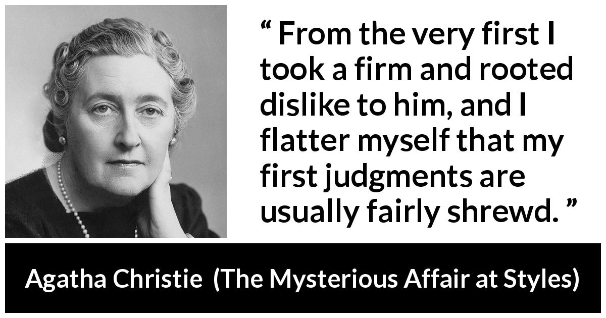 Agatha Christie quote about dislike from The Mysterious Affair at Styles - From the very first I took a firm and rooted dislike to him, and I flatter myself that my first judgments are usually fairly shrewd.
