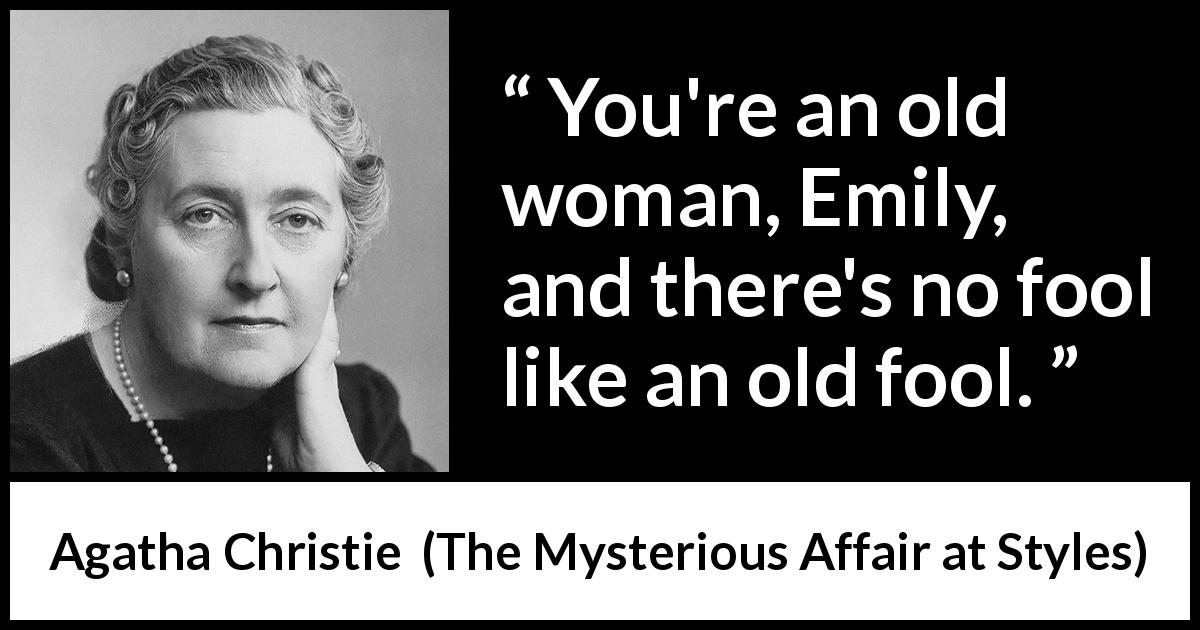 Agatha Christie quote about foolishness from The Mysterious Affair at Styles - You're an old woman, Emily, and there's no fool like an old fool.