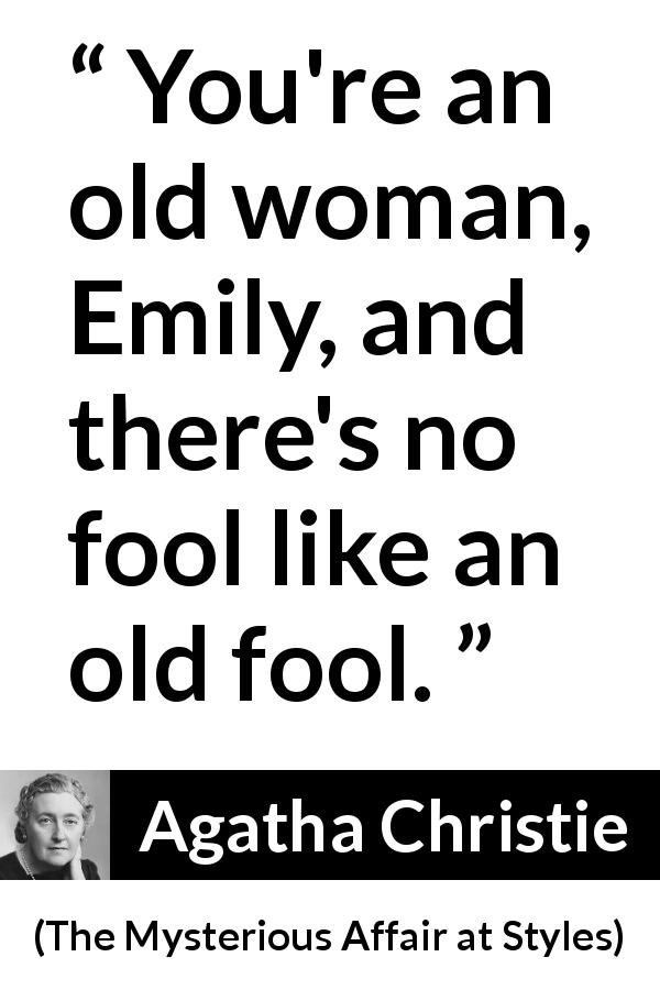Agatha Christie quote about foolishness from The Mysterious Affair at Styles - You're an old woman, Emily, and there's no fool like an old fool.