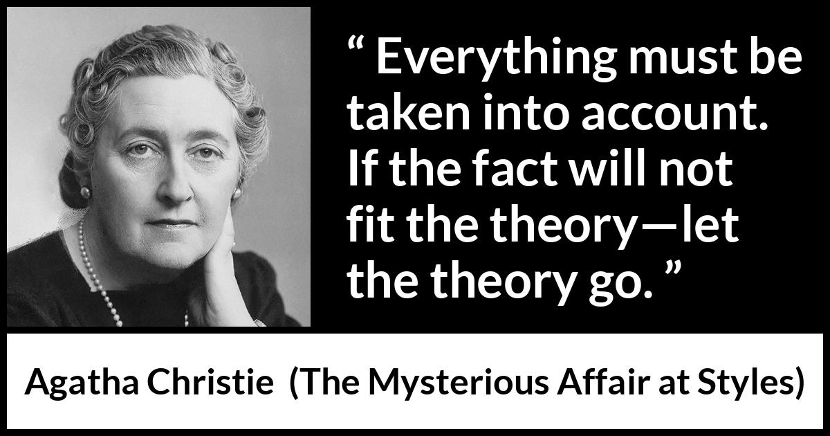 Agatha Christie quote about logic from The Mysterious Affair at Styles - Everything must be taken into account. If the fact will not fit the theory—let the theory go.