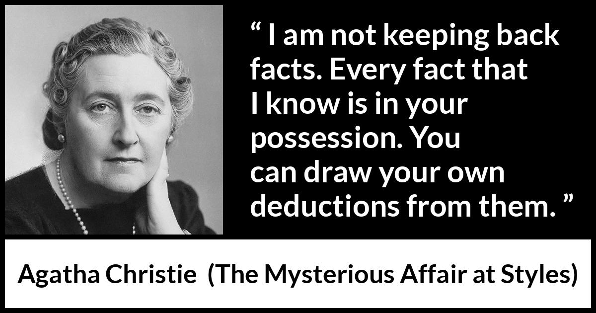 Agatha Christie quote about logic from The Mysterious Affair at Styles - I am not keeping back facts. Every fact that I know is in your possession. You can draw your own deductions from them.