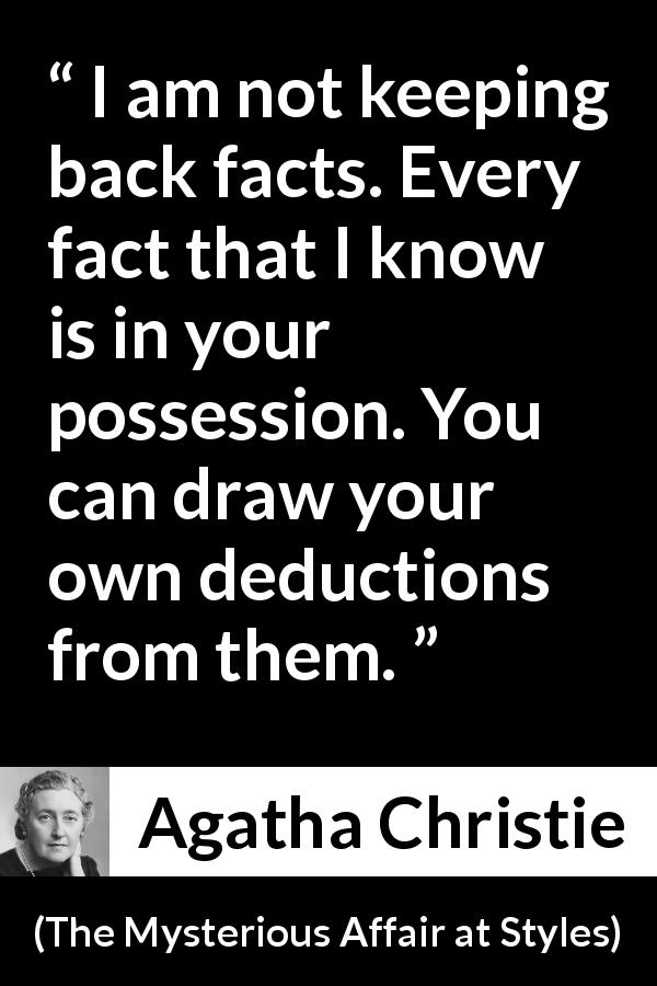 Agatha Christie quote about logic from The Mysterious Affair at Styles - I am not keeping back facts. Every fact that I know is in your possession. You can draw your own deductions from them.