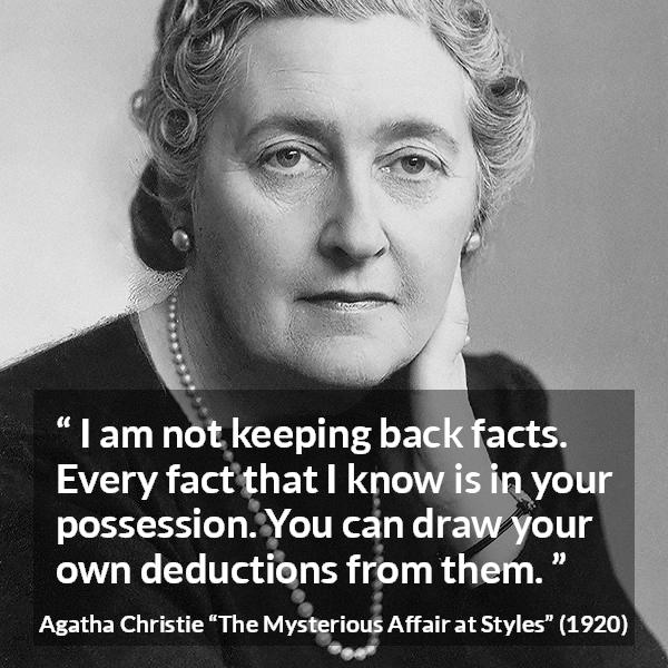 Agatha Christie quote about logic from The Mysterious Affair at Styles - I am not keeping back facts. Every fact that I know is in your possession. You can draw your own deductions from them.