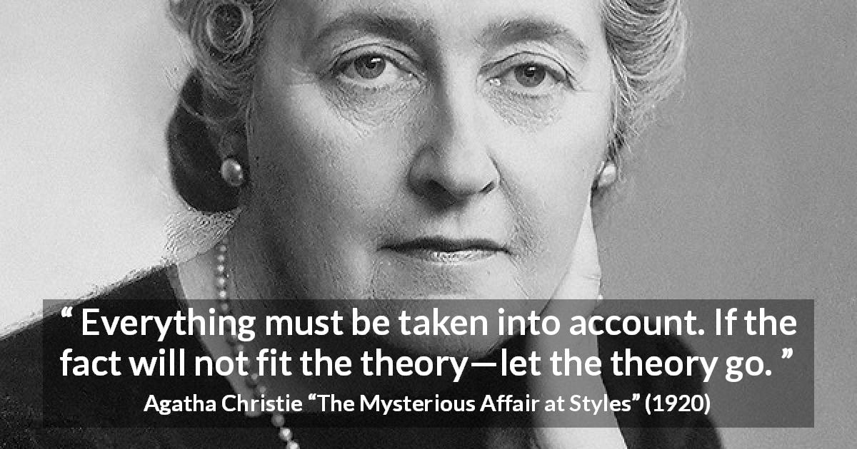 Agatha Christie quote about logic from The Mysterious Affair at Styles - Everything must be taken into account. If the fact will not fit the theory—let the theory go.