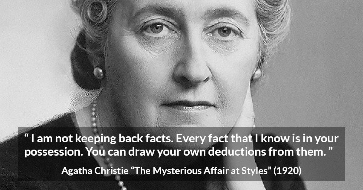 Agatha Christie quote about logic from The Mysterious Affair at Styles - I am not keeping back facts. Every fact that I know is in your possession. You can draw your own deductions from them.