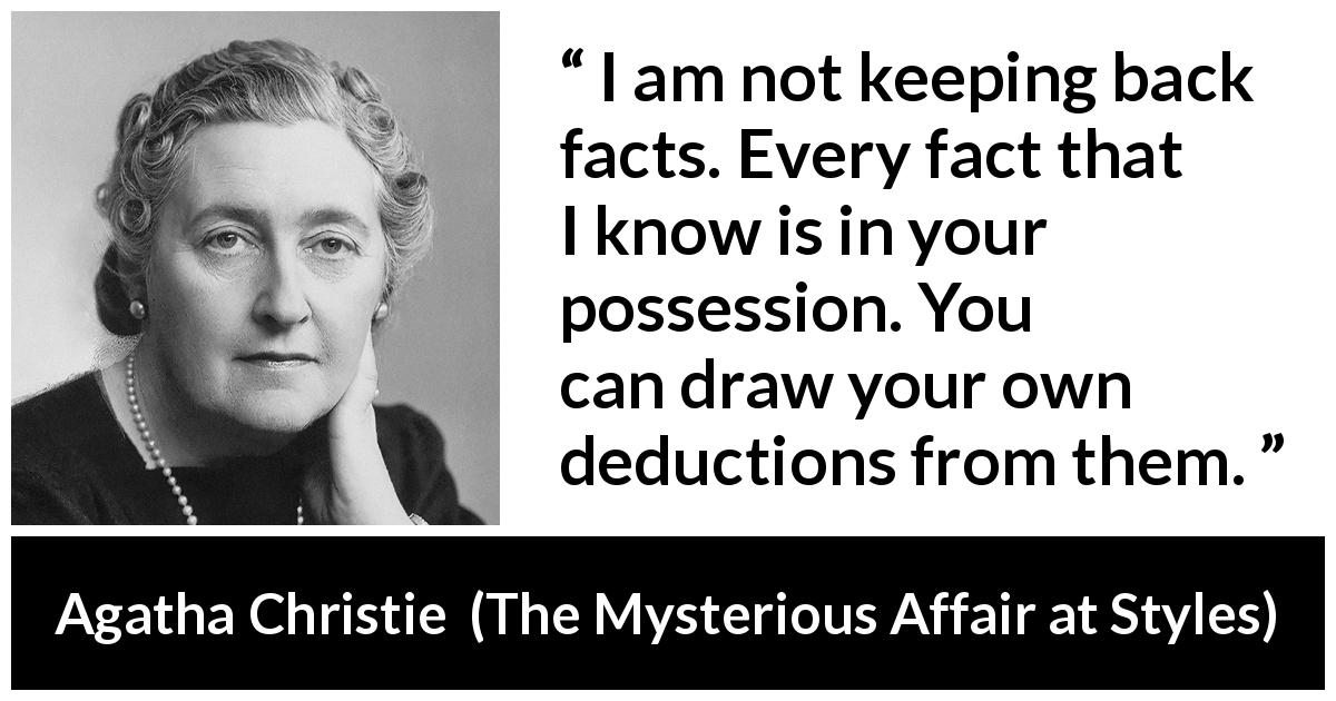 Agatha Christie quote about logic from The Mysterious Affair at Styles - I am not keeping back facts. Every fact that I know is in your possession. You can draw your own deductions from them.
