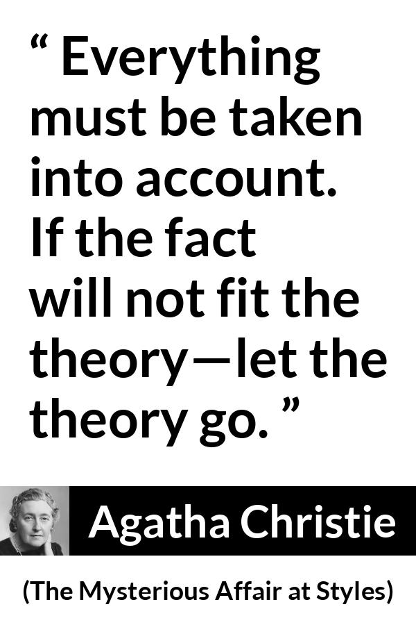 Agatha Christie quote about logic from The Mysterious Affair at Styles - Everything must be taken into account. If the fact will not fit the theory—let the theory go.