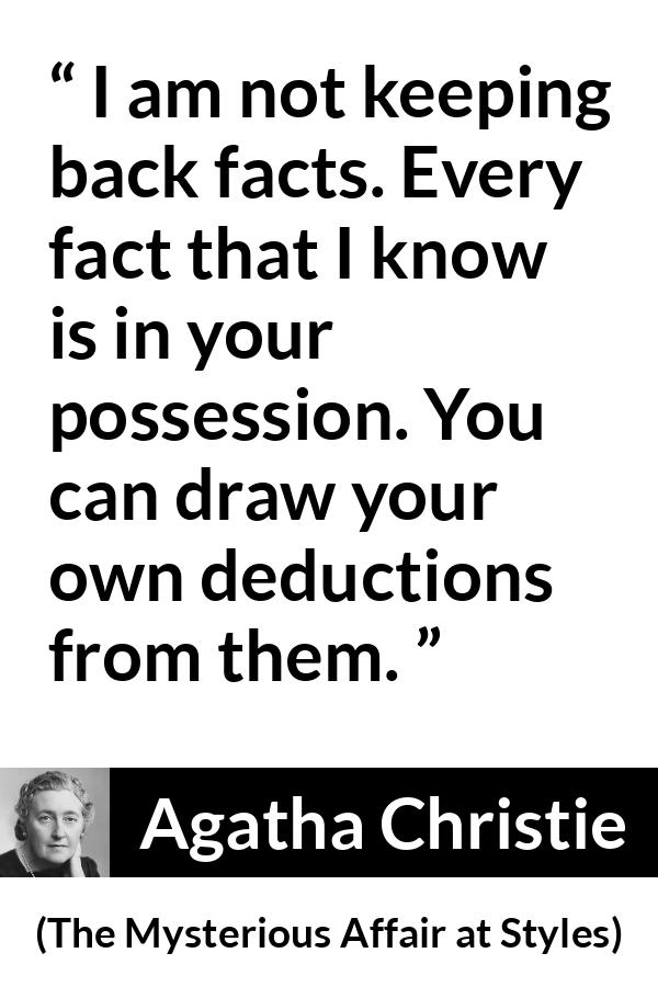 Agatha Christie quote about logic from The Mysterious Affair at Styles - I am not keeping back facts. Every fact that I know is in your possession. You can draw your own deductions from them.